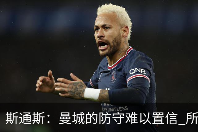 斯通斯：曼城的防守难以置信 所有球员都发挥作用